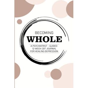 Dhobale, Dr Mukul BECOMING WHOLE: A Psychiatrist-Guided 12-Week CBT Journal for Healing Depression Dhobale, Dr Mukul BECOMING WHOLE: A Psychiatrist-Guided 12-Week CBT Journal for Healing Depression