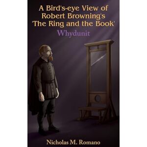 Romano, Nicholas M A Bird's-eye View of Robert Browning's 'The Ring and the Book' Romano, Nicholas M A Bird's-eye View of Robert Browning's 'The Ring and the Book'