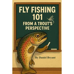 Bryant, Daniel Trout Fishing 101: Fly Fishing from a Trout's Perspective Bryant, Daniel Trout Fishing 101: Fly Fishing from a Trout's Perspective