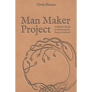 Bruno, Chris Man Maker Project: A Father's Guide to Initiating His Son into Manhood Bruno, Chris Man Maker Project: A Father's Guide to Initiating His Son into Manhood
