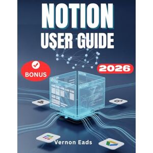 Eads, Vernon NOTION USER GUIDE 2026: The Comprehensive Step-by-Step Manual for Beginners for Building, Optimizing, and Automating Your All in One Digital OS Eads, Vernon NOTION USER GUIDE 2026: The Comprehensive Step-by-Step Manual for Beginners for Building, Optimizing, and Automating Your All in One Digital OS