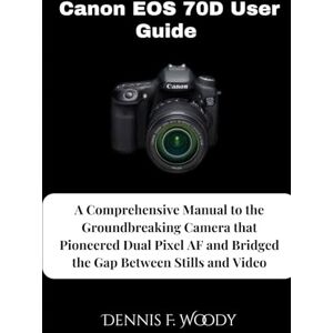 Woody, Dennis F. Canon EOS 70D User Guide: A Comprehensive Manual to the Groundbreaking Camera that Pioneered Dual Pixel AF and Bridged the Gap Between Stills and Video Woody, Dennis F. Canon EOS 70D User Guide: A Comprehensive Manual to the Groundbreaking Camera that Pioneered Dual Pixel AF and Bridged the Gap Between Stills and Video