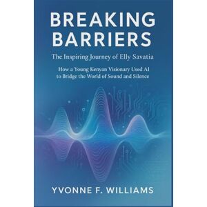Williams, Yvonne F. Breaking Barriers: The Inspiring Journey of Elly Savatia: How a Young Kenyan Visionary Used AI to Bridge the World of Sound and Silence Williams, Yvonne F. Breaking Barriers: The Inspiring Journey of Elly Savatia: How a Young Kenyan Visionary Used AI to Bridge the World of Sound and Silence