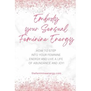 Energy, The Feminine Embody Your Sensual Feminine Energy: How to step into your feminine energy and live a life of abundance and joy! Energy, The Feminine Embody Your Sensual Feminine Energy: How to step into your feminine energy and live a life of abundance and joy!