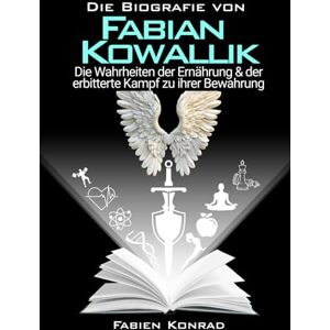 Konrad, Fabien Die Biografie von Fabian Kowallik: Die Wahrheiten der Ernährung & der erbitterte Kampf zu ihrer Bewahrung Konrad, Fabien Die Biografie von Fabian Kowallik: Die Wahrheiten der Ernährung & der erbitterte Kampf zu ihrer Bewahrung