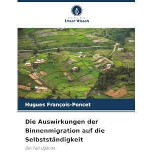 François-Poncet, Hugues Die Auswirkungen der Binnenmigration auf die Selbstständigkeit: Der Fall Uganda François-Poncet, Hugues Die Auswirkungen der Binnenmigration auf die Selbstständigkeit: Der Fall Uganda