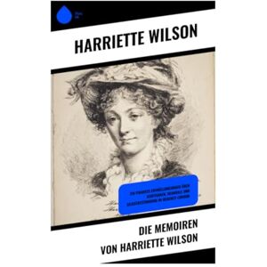Die Memoiren von Harriette Wilson: Ein pikantes Enthüllungsbuch über Kurtisanen, Skandale und Selbstbestimmung im Regency-London Die Memoiren von Harriette Wilson: Ein pikantes Enthüllungsbuch über Kurtisanen, Skandale und Selbstbestimmung im Regency-London