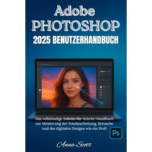Scott Adobe Photoshop 2025 Benutzerhandbuch: Das vollständige Schritt-für-Schritt-Handbuch zur Meisterung der Fotobearbeitung, Retusche und des digitalen Designs wie ein Profi Scott Adobe Photoshop 2025 Benutzerhandbuch: Das vollständige Schritt-für-Schritt-Handbuch zur Meisterung der Fotobearbeitung, Retusche und des digitalen Designs wie ein Profi