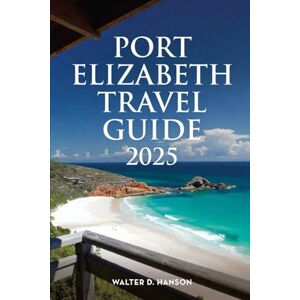 Hanson, Walter D Port Elizabeth Travel Guide 2025: Wild Hearts, Warm Welcomes: The Definitive Guide to Gqeberha’s Magic Hanson, Walter D Port Elizabeth Travel Guide 2025: Wild Hearts, Warm Welcomes: The Definitive Guide to Gqeberha’s Magic