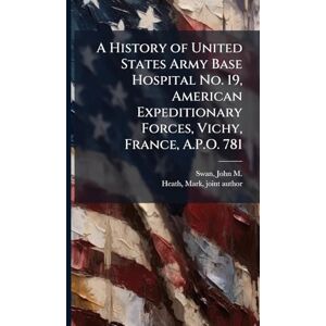 A History of United States Army Base Hospital No. 19, American Expeditionary Forces, Vichy, France, A.P.O. 781 A History of United States Army Base Hospital No. 19, American Expeditionary Forces, Vichy, France, A.P.O. 781