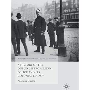 Dukova, Anastasia A History of the Dublin Metropolitan Police and its Colonial Legacy (World Histories of Crime, Culture and Violence) Dukova, Anastasia A History of the Dublin Metropolitan Police and its Colonial Legacy (World Histories of Crime, Culture and Violence)