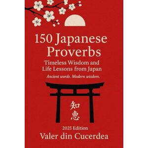 DIN CUCERDEA, Valer 150 Japanese Proverbs: Timeless Wisdom and Life Lessons from Japan: 2 (The World’s Wisdom Series) DIN CUCERDEA, Valer 150 Japanese Proverbs: Timeless Wisdom and Life Lessons from Japan: 2 (The World’s Wisdom Series)