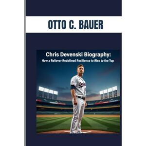 C. BAUER, OTTO CHRIS DEVENSKI BIOGRAPHY : HOW A RELIEVER REDEFINED RESILIENCE TO RISE TO THE TOP: THE RELUCTANT STAR WHO BECAME A GAME CHANGER IN THE MAJOR C. BAUER, OTTO CHRIS DEVENSKI BIOGRAPHY : HOW A RELIEVER REDEFINED RESILIENCE TO RISE TO THE TOP: THE RELUCTANT STAR WHO BECAME A GAME CHANGER IN THE MAJOR