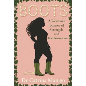 Manigo, Dr. Catrina BOOTS: A Woman's Journey of Strength and Transformation Manigo, Dr. Catrina BOOTS: A Woman's Journey of Strength and Transformation