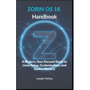 McKay, Mr Joseph Zorin OS 18 Handbook: A Modern, User-Focused Guide to Linux Setup, Customization, and System Mastery McKay, Mr Joseph Zorin OS 18 Handbook: A Modern, User-Focused Guide to Linux Setup, Customization, and System Mastery