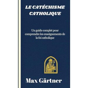 Gärtner, Max LE CATÉCHISME CATHOLIQUE: Un guide complet pour comprendre les enseignements de la foi catholique Gärtner, Max LE CATÉCHISME CATHOLIQUE: Un guide complet pour comprendre les enseignements de la foi catholique