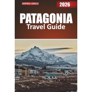 Adele, Sophia PATAGONIA TRAVEL GUIDE 2026: Exploring the Untamed Wilderness, Rich Cultures, and Hidden Wonders of South America’s Southern Frontier Adele, Sophia PATAGONIA TRAVEL GUIDE 2026: Exploring the Untamed Wilderness, Rich Cultures, and Hidden Wonders of South America’s Southern Frontier