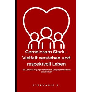 S., Stephanie Gemeinsam Stark – Vielfalt verstehen und respektvoll Leben: Ein Leitfaden für junge Menschen im Umgang mit Kulturen aus aller Welt S., Stephanie Gemeinsam Stark – Vielfalt verstehen und respektvoll Leben: Ein Leitfaden für junge Menschen im Umgang mit Kulturen aus aller Welt
