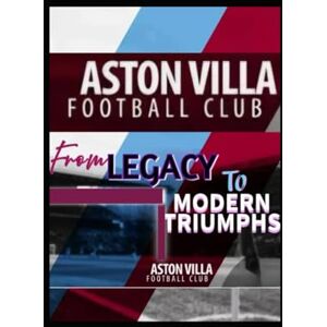 Bash, A. The Ultimate Aston Villa FC: From Legacy To Modern Triumphs: An In-Depth Exploration Of The Evolution And Success Of A Premier League Icon Bash, A. The Ultimate Aston Villa FC: From Legacy To Modern Triumphs: An In-Depth Exploration Of The Evolution And Success Of A Premier League Icon