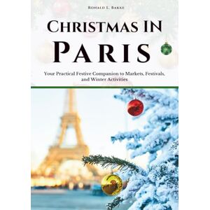 Bakke, Ronald L. CHRISTMAS IN PARIS: Your Practical Festive Companion to Markets, Festivals, and Winter Activities Bakke, Ronald L. CHRISTMAS IN PARIS: Your Practical Festive Companion to Markets, Festivals, and Winter Activities