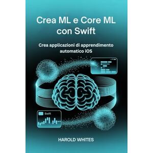 WHITES, HAROLD Crea ML e Core ML con Swift: Crea applicazioni di apprendimento automatico iOS WHITES, HAROLD Crea ML e Core ML con Swift: Crea applicazioni di apprendimento automatico iOS