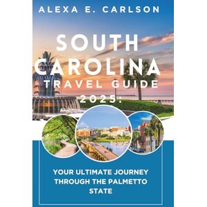 E. Carlson, Alexa South Carolina Travel Guide 2025:: Your Ultimate Journey Through the Palmetto State E. Carlson, Alexa South Carolina Travel Guide 2025:: Your Ultimate Journey Through the Palmetto State