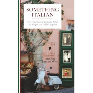 Wick, Annette Januzzi Something Italian: From Distant Shores to Family Tables, The Recipes That Held Us Together Wick, Annette Januzzi Something Italian: From Distant Shores to Family Tables, The Recipes That Held Us Together