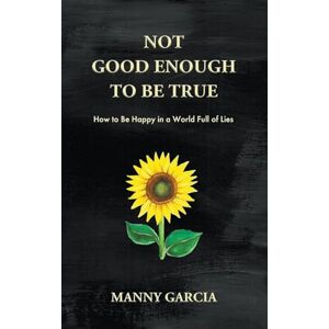 Garcia, Manny Not Good Enough to Be True: How to Be Happy in a World Full of Lies Garcia, Manny Not Good Enough to Be True: How to Be Happy in a World Full of Lies