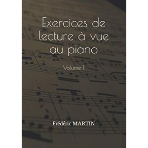 MARTIN, M Frédéric Exercices de lecture à vue au piano — Volume 1: Apprenez à lire facilement vos partitions de piano MARTIN, M Frédéric Exercices de lecture à vue au piano — Volume 1: Apprenez à lire facilement vos partitions de piano