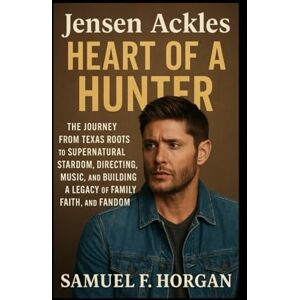 Horgan, Mr Samuel F Jensen Ackles: Heart of a Hunter: The Journey from Texas Roots to Supernatural Stardom, Directing, Music, and Building a Legacy of Family, Faith, and Fandom Horgan, Mr Samuel F Jensen Ackles: Heart of a Hunter: The Journey from Texas Roots to Supernatural Stardom, Directing, Music, and Building a Legacy of Family, Faith, and Fandom