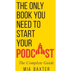Baxter, Mia The Only Book You Need To Start Your Podcast The Complete Guide: Podcast Step By Step,Podcasting for Beginners and seasoned hosts Baxter, Mia The Only Book You Need To Start Your Podcast The Complete Guide: Podcast Step By Step,Podcasting for Beginners and seasoned hosts