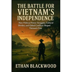 Blackwood, Ethan The Battle for Vietnam’s Independence: A Fight for Freedom: How Political Power Struggles, Cultural Divides, and Global Conflicts Shaped Vietnam’s Fate Blackwood, Ethan The Battle for Vietnam’s Independence: A Fight for Freedom: How Political Power Struggles, Cultural Divides, and Global Conflicts Shaped Vietnam’s Fate