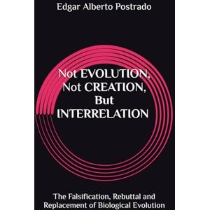 Postrado, Mr Edgar Alberto Not EVOLUTION, Not CREATION, But INTERRELATION: The Falsification, Rebuttal and Replacement of Biological Evolution Postrado, Mr Edgar Alberto Not EVOLUTION, Not CREATION, But INTERRELATION: The Falsification, Rebuttal and Replacement of Biological Evolution