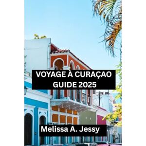 Jessy, Melissa A. VOYAGE À CURAÇAO GUIDE 2025: « Compagnon à la découverte du paradis » Jessy, Melissa A. VOYAGE À CURAÇAO GUIDE 2025: « Compagnon à la découverte du paradis »
