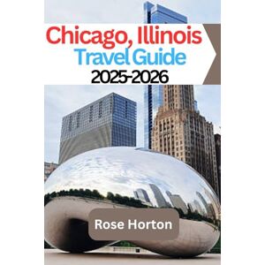 Horton, Rose Chicago, Illinois Travel Guide 2025-2026: Explore the Windy City with Confidence: Local Tips, Smart Itineraries, and Hidden Gems for a Memorable Trip Horton, Rose Chicago, Illinois Travel Guide 2025-2026: Explore the Windy City with Confidence: Local Tips, Smart Itineraries, and Hidden Gems for a Memorable Trip