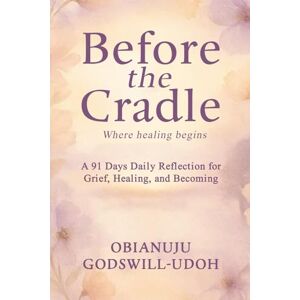 Godswill - Udoh, Obianuju Before the Cradle: A 91 Days Daily reflections for grief, healing, and becoming. Godswill - Udoh, Obianuju Before the Cradle: A 91 Days Daily reflections for grief, healing, and becoming.