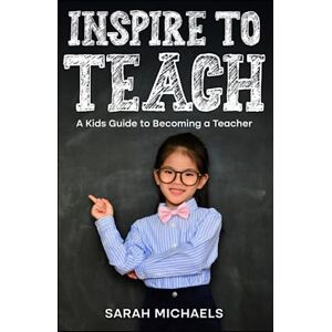 Michaels, Sarah Inspire to Teach: A Kids Guide to Becoming a Teacher (Careers for Kids) Michaels, Sarah Inspire to Teach: A Kids Guide to Becoming a Teacher (Careers for Kids)