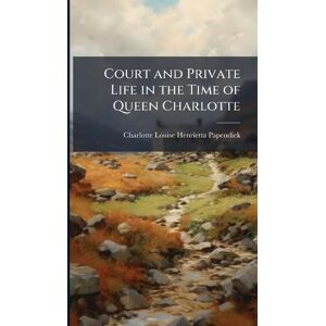 Papendiek, Charlotte Louise Henrietta Court and Private Life in the Time of Queen Charlotte Papendiek, Charlotte Louise Henrietta Court and Private Life in the Time of Queen Charlotte