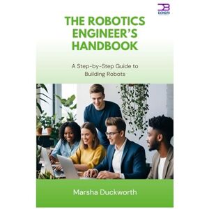 Duckworth, Marsha The Robotics Engineer’s Handbook: A Step-by-Step Guide to Building Robots Duckworth, Marsha The Robotics Engineer’s Handbook: A Step-by-Step Guide to Building Robots