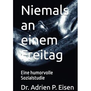 Eisen, Dr. Adrien P. Niemals an einem Freitag: Eine humorvolle Sozialstudie Eisen, Dr. Adrien P. Niemals an einem Freitag: Eine humorvolle Sozialstudie