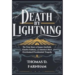 Farnham, Thomas D. Death by Lightning: The True Story of James Garfield, Charles Guiteau, and America's Most Overlooked Presidential Tragedy Farnham, Thomas D. Death by Lightning: The True Story of James Garfield, Charles Guiteau, and America's Most Overlooked Presidential Tragedy