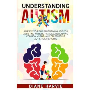 Harvie, Diane Understanding Autism: An easy to read parenting guide to assist autistic families, debunking common myths and celebrating autistic strengths Harvie, Diane Understanding Autism: An easy to read parenting guide to assist autistic families, debunking common myths and celebrating autistic strengths