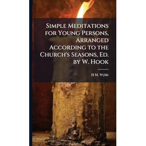 Wylde, H M Simple Meditations for Young Persons, Arranged According to the Church's Seasons, Ed. by W. Hook Wylde, H M Simple Meditations for Young Persons, Arranged According to the Church's Seasons, Ed. by W. Hook