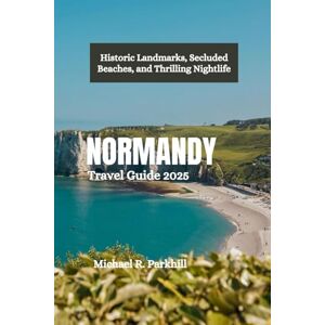 Parkhill, Michael R. NORMANDY Travel Guide 2025: Historic Landmarks, Secluded Beaches, and Thrilling Nightlife Parkhill, Michael R. NORMANDY Travel Guide 2025: Historic Landmarks, Secluded Beaches, and Thrilling Nightlife