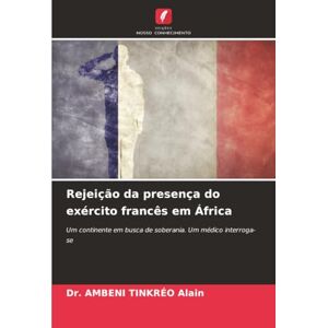 TINKRÉO Alain, Dr. AMBENI Rejeição da presença do exército francês em África: Um continente em busca de soberania. Um médico interroga-se TINKRÉO Alain, Dr. AMBENI Rejeição da presença do exército francês em África: Um continente em busca de soberania. Um médico interroga-se