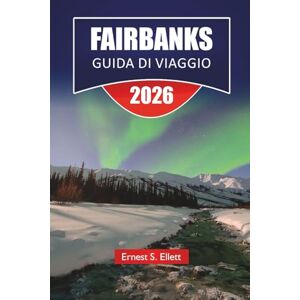 Ellett, Ernest S. FAIRBANKS GUIDA DI VIAGGIO 2026: Esplora le principali attrazioni dell'Alaska, i gioielli nascosti, il cibo locale e i consigli di viaggio essenziali per i visitatori Ellett, Ernest S. FAIRBANKS GUIDA DI VIAGGIO 2026: Esplora le principali attrazioni dell'Alaska, i gioielli nascosti, il cibo locale e i consigli di viaggio essenziali per i visitatori