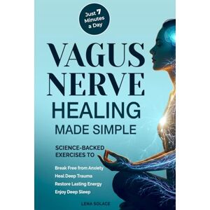 Solace, Lena Vagus Nerve Healing Made Simple: 7-Minute Daily Exercises to Relieve Anxiety, Heal Trauma & Restore Energy and Sleep Naturally Solace, Lena Vagus Nerve Healing Made Simple: 7-Minute Daily Exercises to Relieve Anxiety, Heal Trauma & Restore Energy and Sleep Naturally