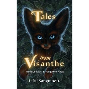 Sanguinette, L. M. Tales from Visanthe: Myths, Fables & Forgotten Magic Sanguinette, L. M. Tales from Visanthe: Myths, Fables & Forgotten Magic