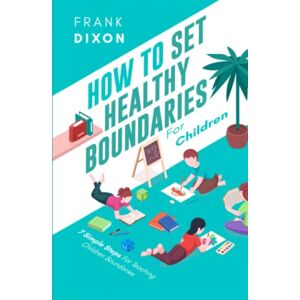 Dixon, Frank How To Set Healthy Boundaries For Children: 7 Simple Steps For Teaching Children Boundaries (The Master Parenting Series) Dixon, Frank How To Set Healthy Boundaries For Children: 7 Simple Steps For Teaching Children Boundaries (The Master Parenting Series)
