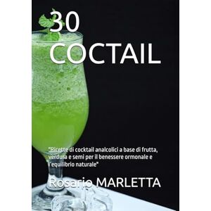MARLETTA, Rosario 30 COCTAIL: "Ricette di cocktail analcolici a base di frutta, verdura e semi per il benessere ormonale e l’equilibrio naturale MARLETTA, Rosario 30 COCTAIL: "Ricette di cocktail analcolici a base di frutta, verdura e semi per il benessere ormonale e l’equilibrio naturale